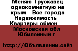 Меняю Трускавец однокомнатную на крым - Все города Недвижимость » Квартиры обмен   . Московская обл.,Юбилейный г.